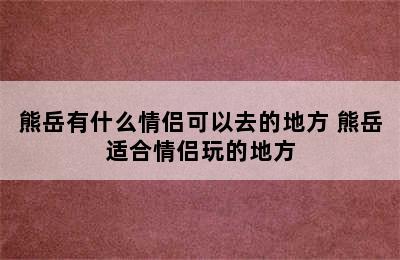 熊岳有什么情侣可以去的地方 熊岳适合情侣玩的地方